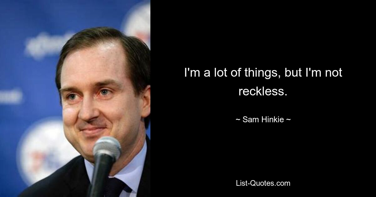 I'm a lot of things, but I'm not reckless. — © Sam Hinkie