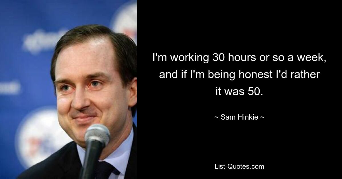 I'm working 30 hours or so a week, and if I'm being honest I'd rather it was 50. — © Sam Hinkie