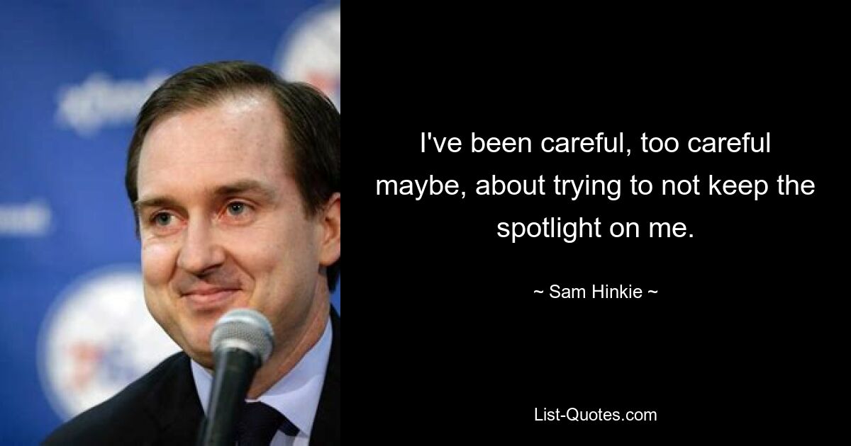 I've been careful, too careful maybe, about trying to not keep the spotlight on me. — © Sam Hinkie