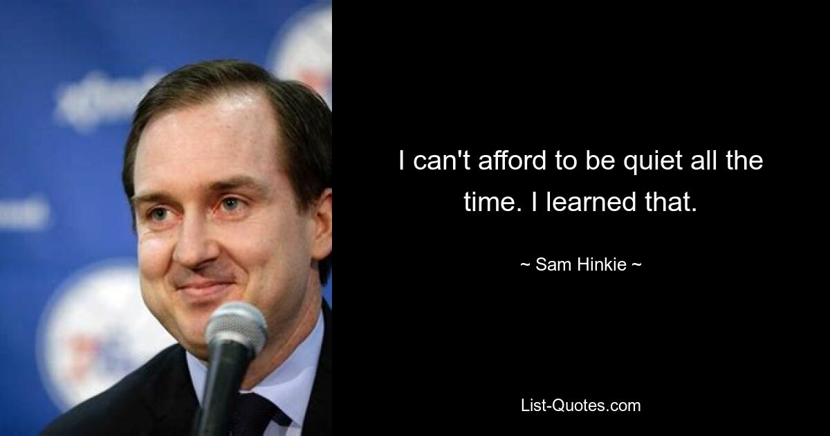 I can't afford to be quiet all the time. I learned that. — © Sam Hinkie