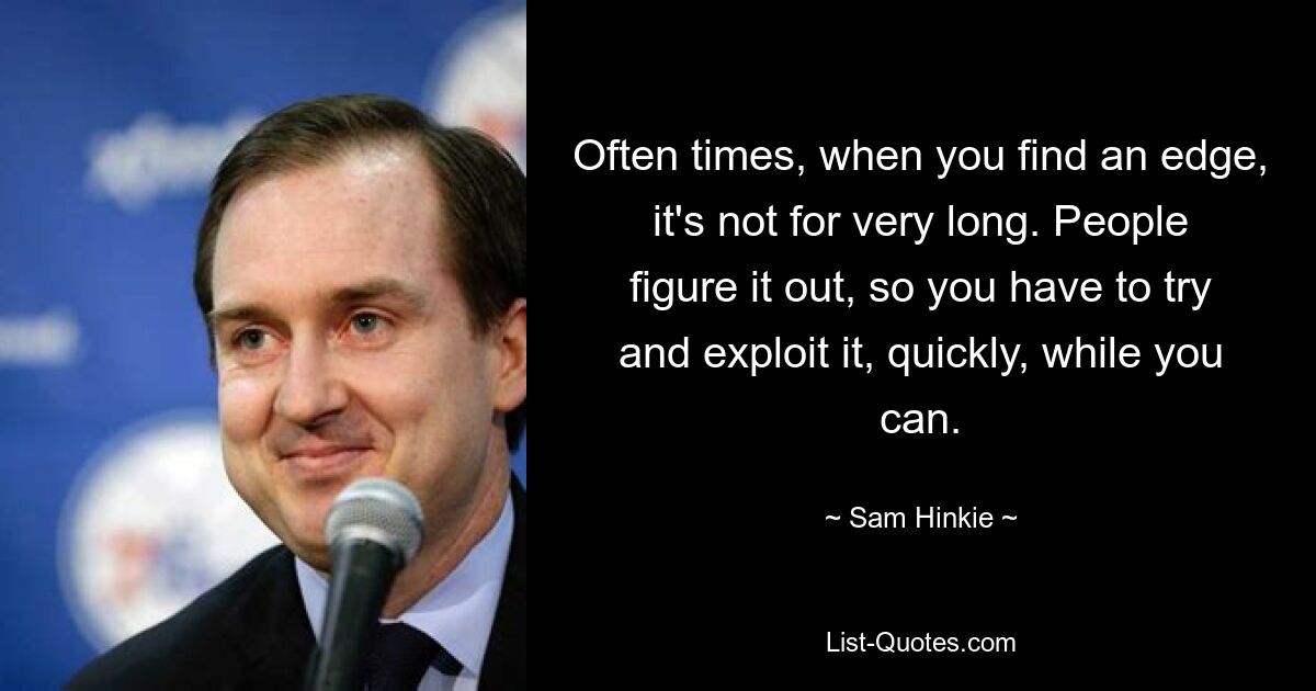 Often times, when you find an edge, it's not for very long. People figure it out, so you have to try and exploit it, quickly, while you can. — © Sam Hinkie