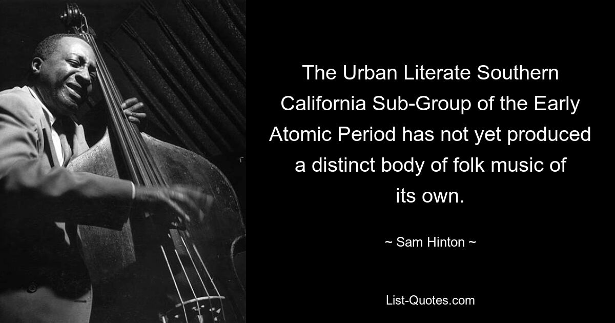 The Urban Literate Southern California Sub-Group of the Early Atomic Period has not yet produced a distinct body of folk music of its own. — © Sam Hinton