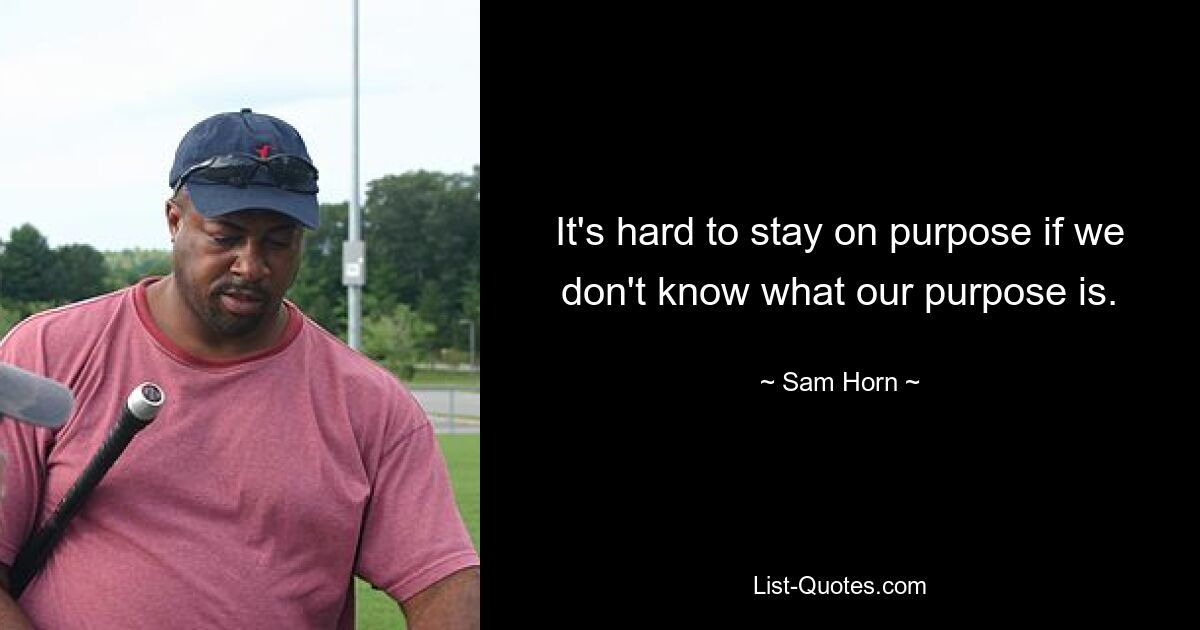 It's hard to stay on purpose if we don't know what our purpose is. — © Sam Horn