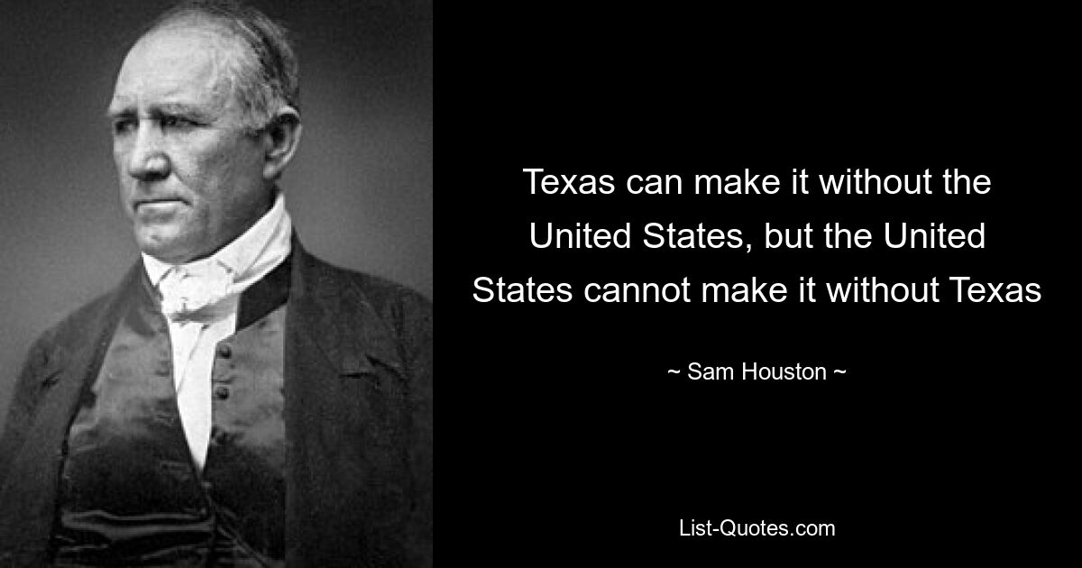 Texas can make it without the United States, but the United States cannot make it without Texas — © Sam Houston