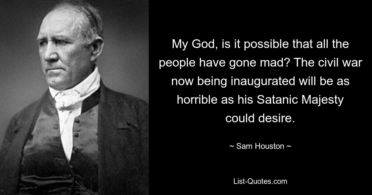 Mein Gott, ist es möglich, dass alle Menschen verrückt geworden sind? Der Bürgerkrieg, der jetzt beginnt, wird so schrecklich sein, wie Seine satanische Majestät es sich nur wünschen kann. — © Sam Houston