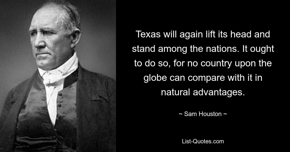 Texas will again lift its head and stand among the nations. It ought to do so, for no country upon the globe can compare with it in natural advantages. — © Sam Houston