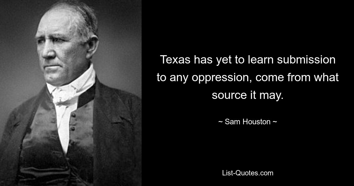 Texas has yet to learn submission to any oppression, come from what source it may. — © Sam Houston