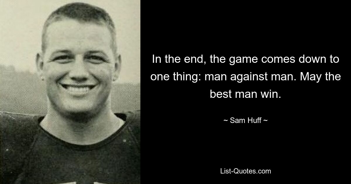 In the end, the game comes down to one thing: man against man. May the best man win. — © Sam Huff