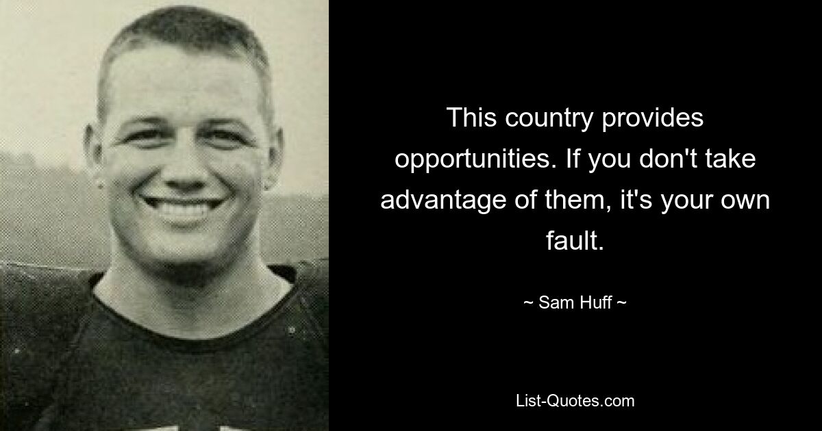 This country provides opportunities. If you don't take advantage of them, it's your own fault. — © Sam Huff