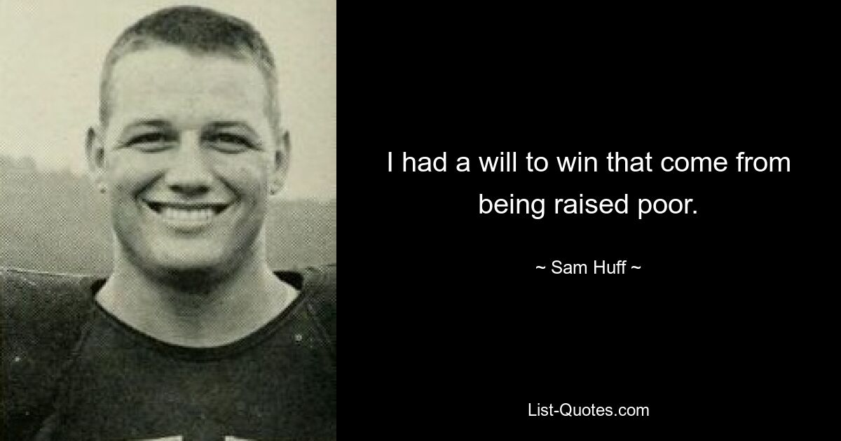 I had a will to win that come from being raised poor. — © Sam Huff