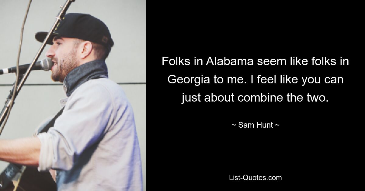 Folks in Alabama seem like folks in Georgia to me. I feel like you can just about combine the two. — © Sam Hunt