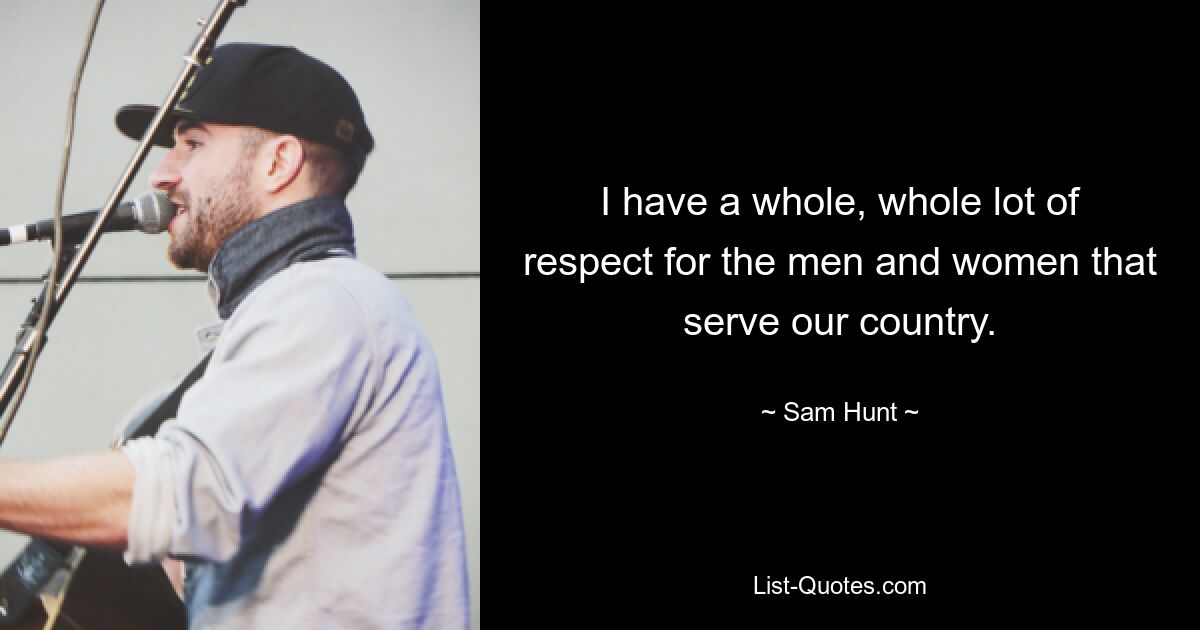 I have a whole, whole lot of respect for the men and women that serve our country. — © Sam Hunt