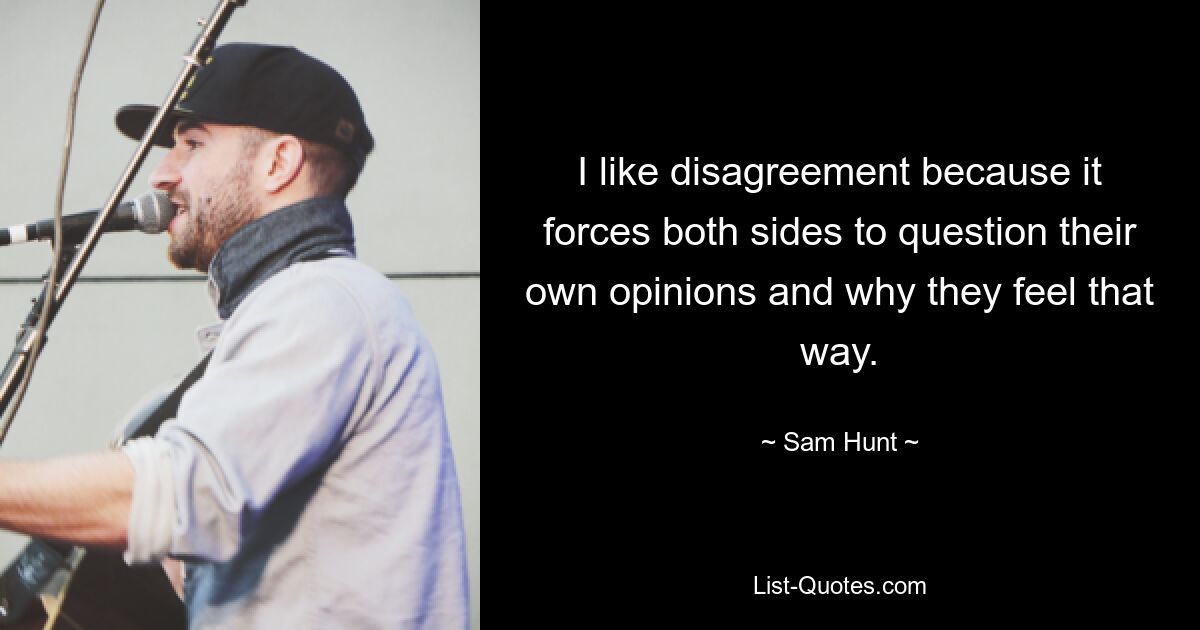 I like disagreement because it forces both sides to question their own opinions and why they feel that way. — © Sam Hunt