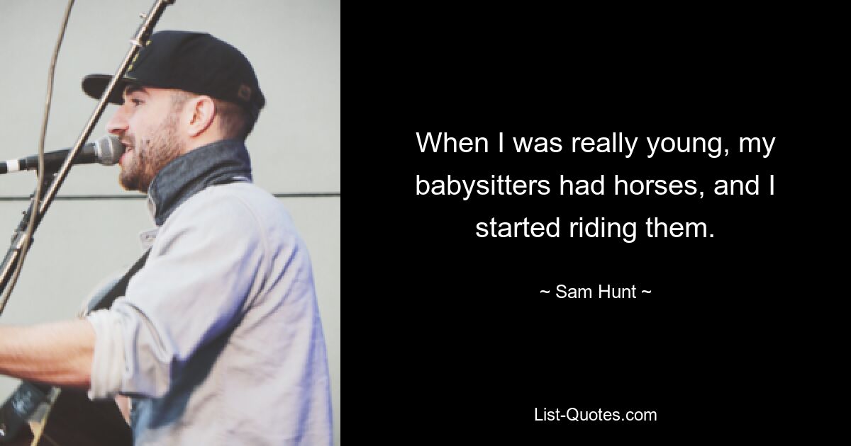 When I was really young, my babysitters had horses, and I started riding them. — © Sam Hunt