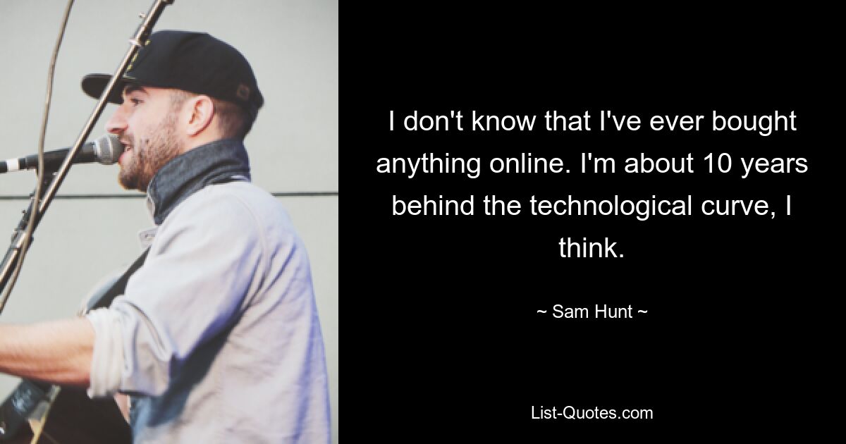 I don't know that I've ever bought anything online. I'm about 10 years behind the technological curve, I think. — © Sam Hunt