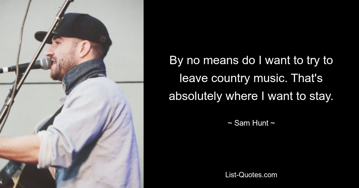 By no means do I want to try to leave country music. That's absolutely where I want to stay. — © Sam Hunt