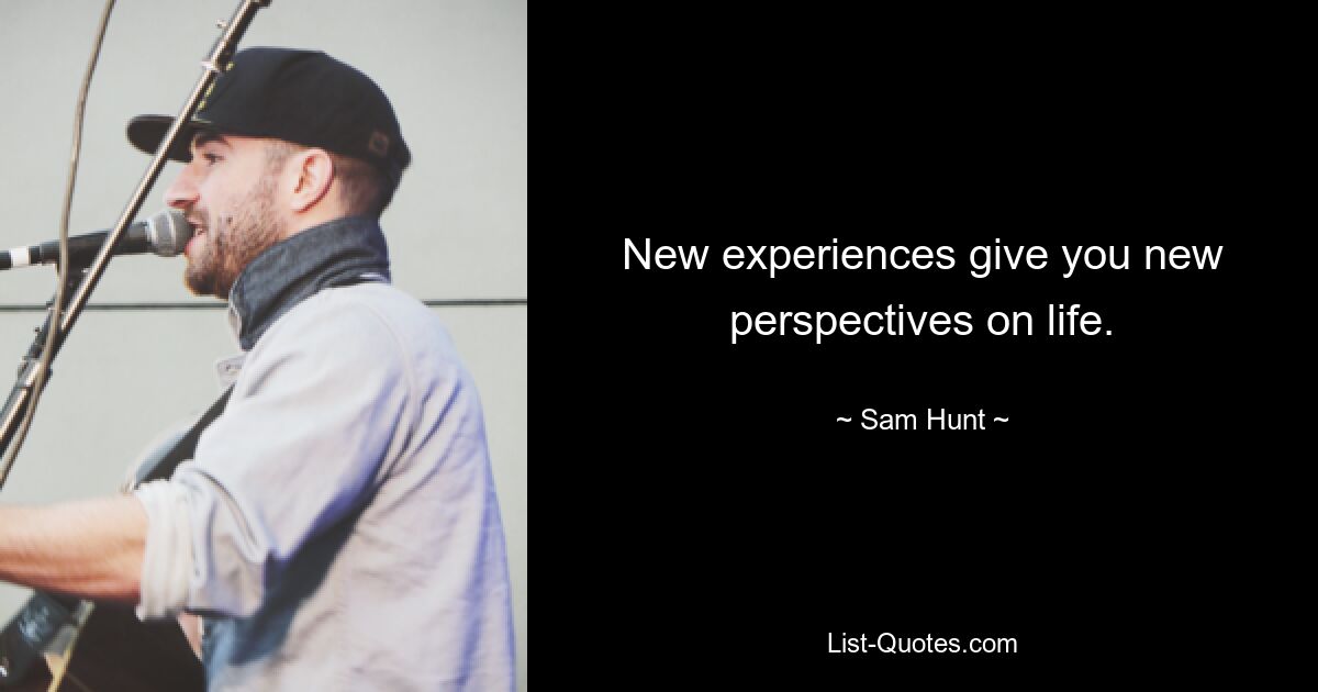 New experiences give you new perspectives on life. — © Sam Hunt