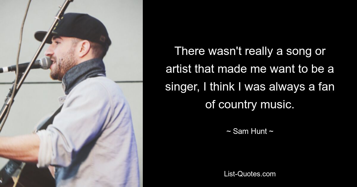 There wasn't really a song or artist that made me want to be a singer, I think I was always a fan of country music. — © Sam Hunt