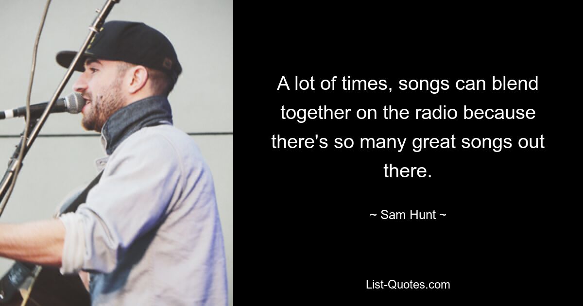 A lot of times, songs can blend together on the radio because there's so many great songs out there. — © Sam Hunt