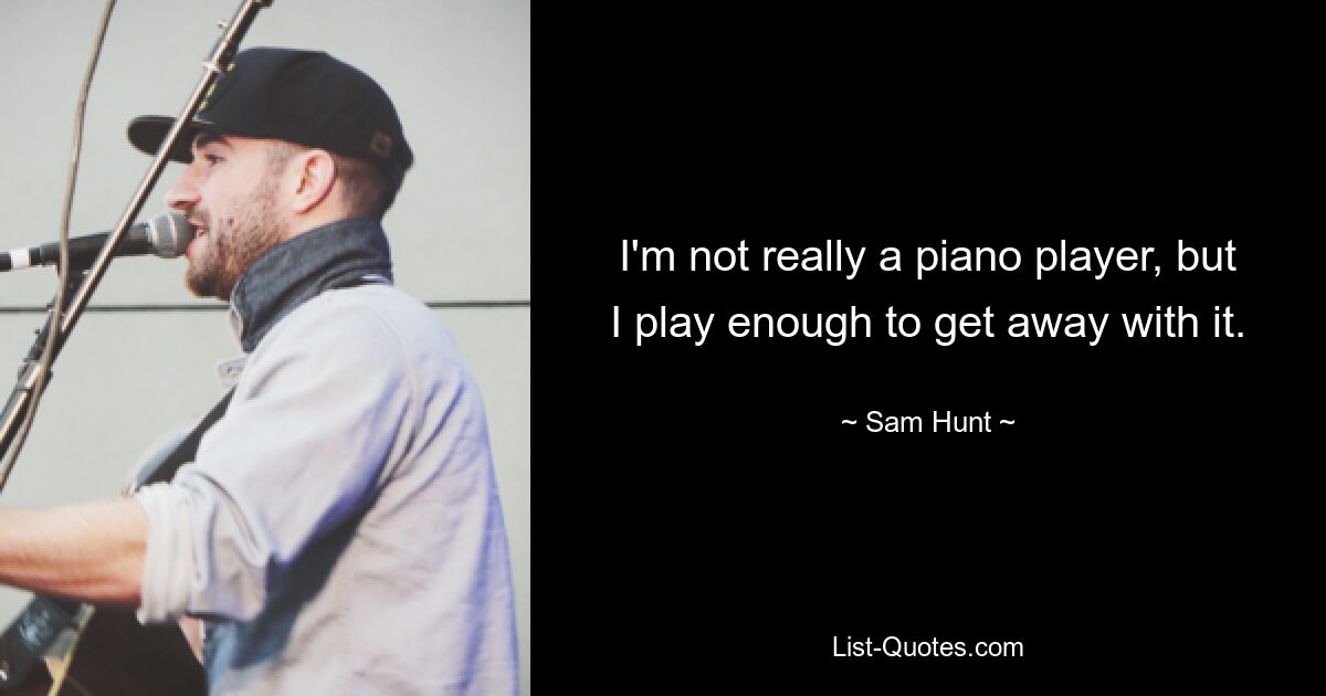 I'm not really a piano player, but I play enough to get away with it. — © Sam Hunt