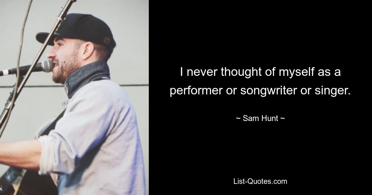 I never thought of myself as a performer or songwriter or singer. — © Sam Hunt