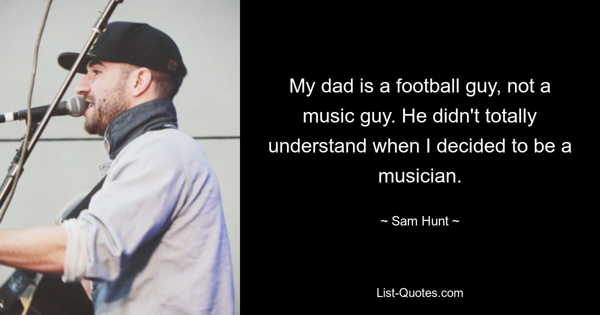 My dad is a football guy, not a music guy. He didn't totally understand when I decided to be a musician. — © Sam Hunt