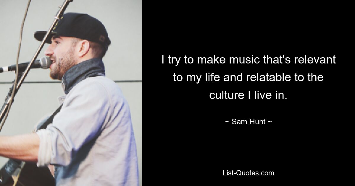 I try to make music that's relevant to my life and relatable to the culture I live in. — © Sam Hunt