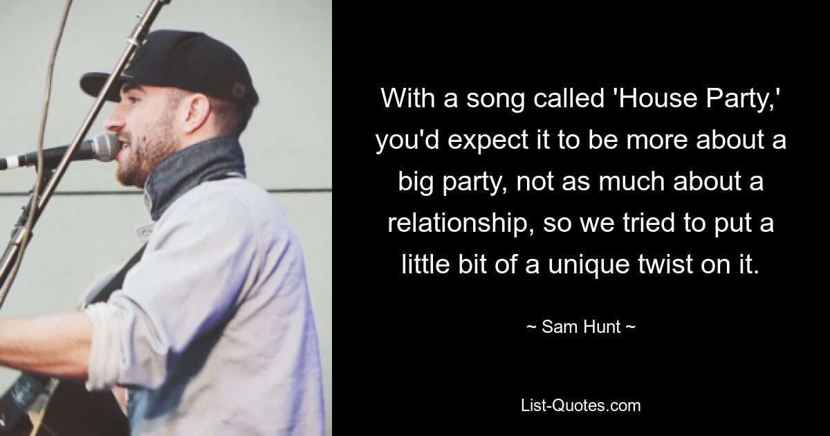 With a song called 'House Party,' you'd expect it to be more about a big party, not as much about a relationship, so we tried to put a little bit of a unique twist on it. — © Sam Hunt