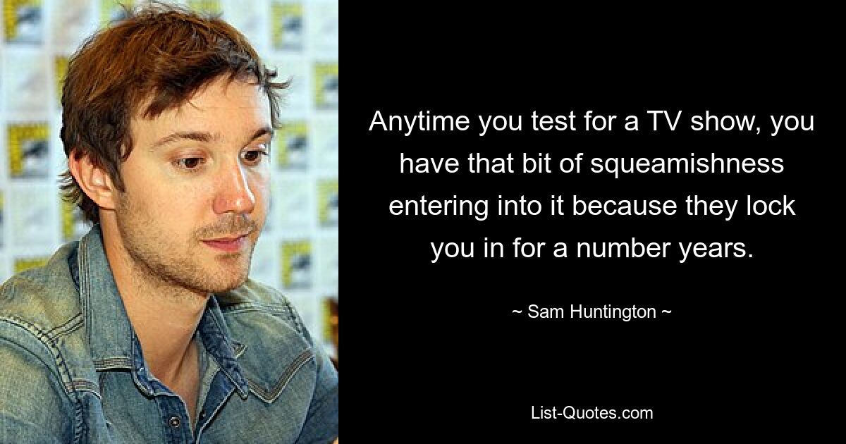 Anytime you test for a TV show, you have that bit of squeamishness entering into it because they lock you in for a number years. — © Sam Huntington