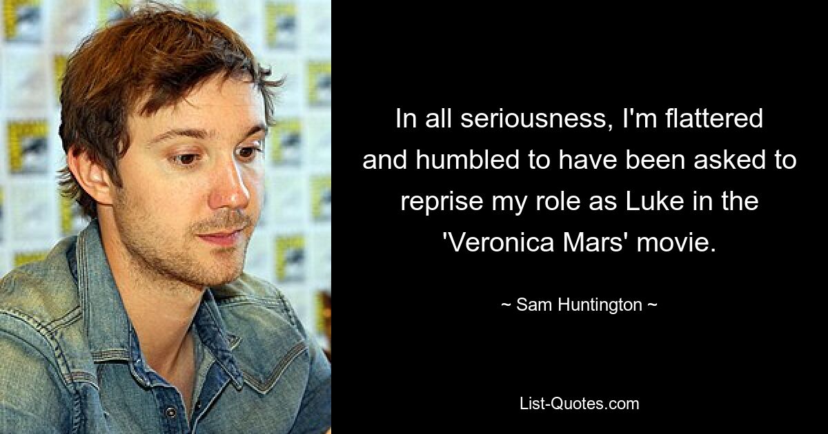 In all seriousness, I'm flattered and humbled to have been asked to reprise my role as Luke in the 'Veronica Mars' movie. — © Sam Huntington