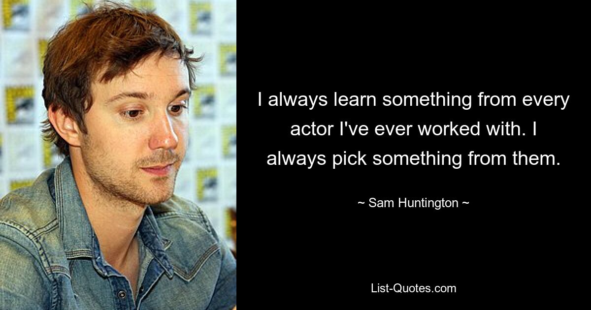 I always learn something from every actor I've ever worked with. I always pick something from them. — © Sam Huntington