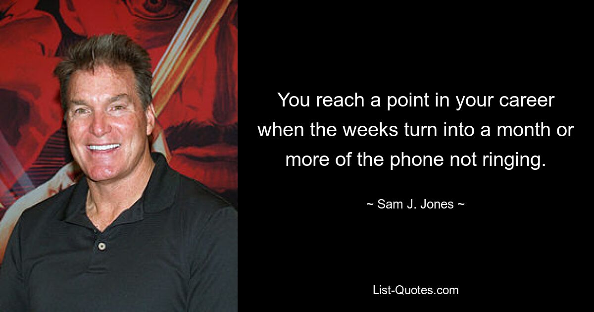 You reach a point in your career when the weeks turn into a month or more of the phone not ringing. — © Sam J. Jones