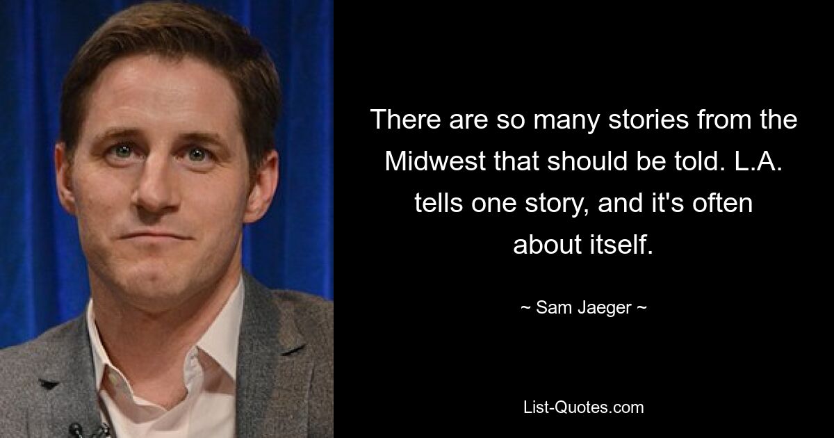 Есть так много историй со Среднего Запада, которые следует рассказать. Лос-Анджелес рассказывает одну историю, и зачастую она сама о себе. — © Сэм Джагер 