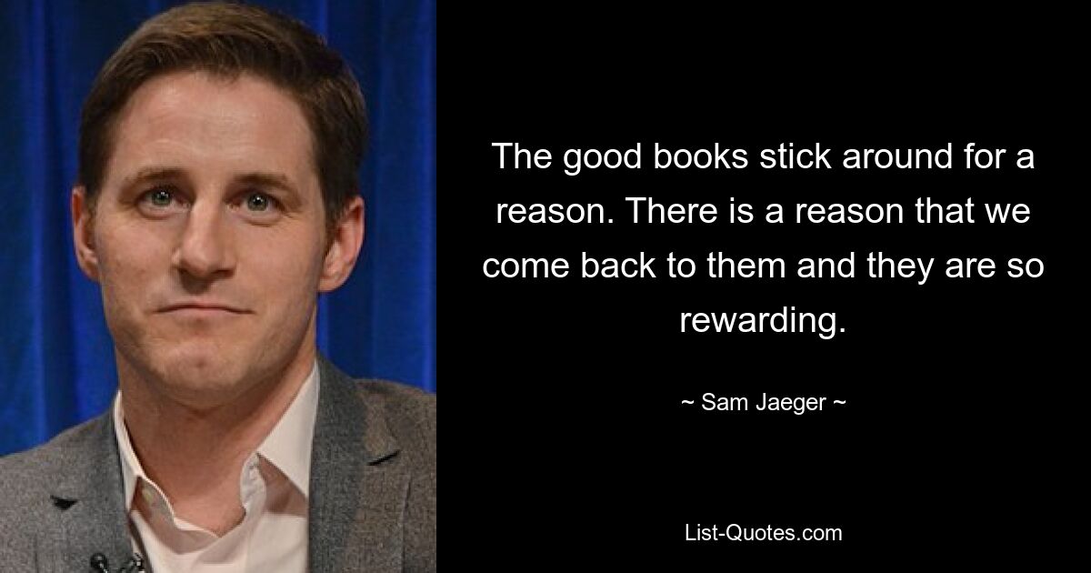 The good books stick around for a reason. There is a reason that we come back to them and they are so rewarding. — © Sam Jaeger