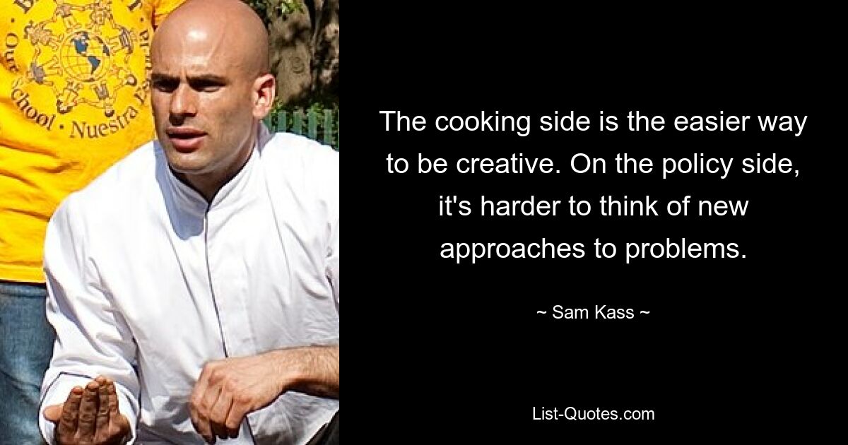 The cooking side is the easier way to be creative. On the policy side, it's harder to think of new approaches to problems. — © Sam Kass