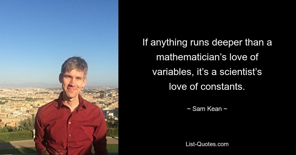 Wenn etwas tiefer geht als die Liebe eines Mathematikers zu Variablen, dann ist es die Liebe eines Wissenschaftlers zu Konstanten. — © Sam Kean 