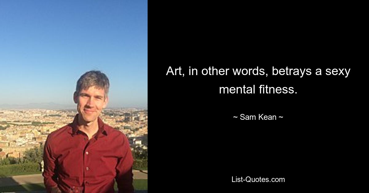 Art, in other words, betrays a sexy mental fitness. — © Sam Kean