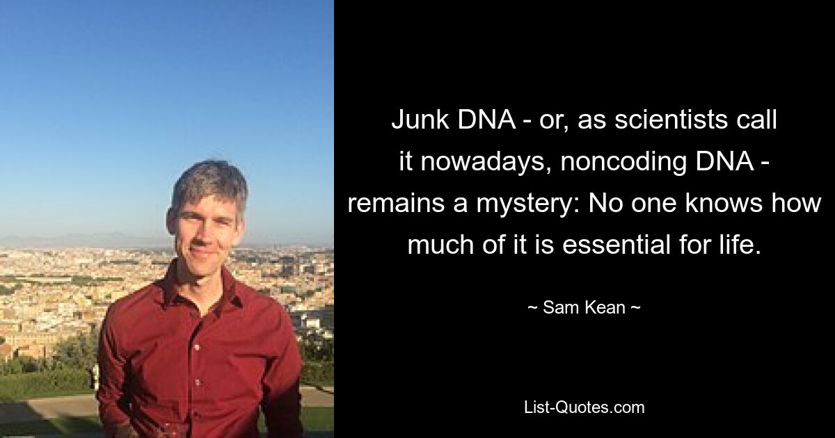 Junk DNA - or, as scientists call it nowadays, noncoding DNA - remains a mystery: No one knows how much of it is essential for life. — © Sam Kean