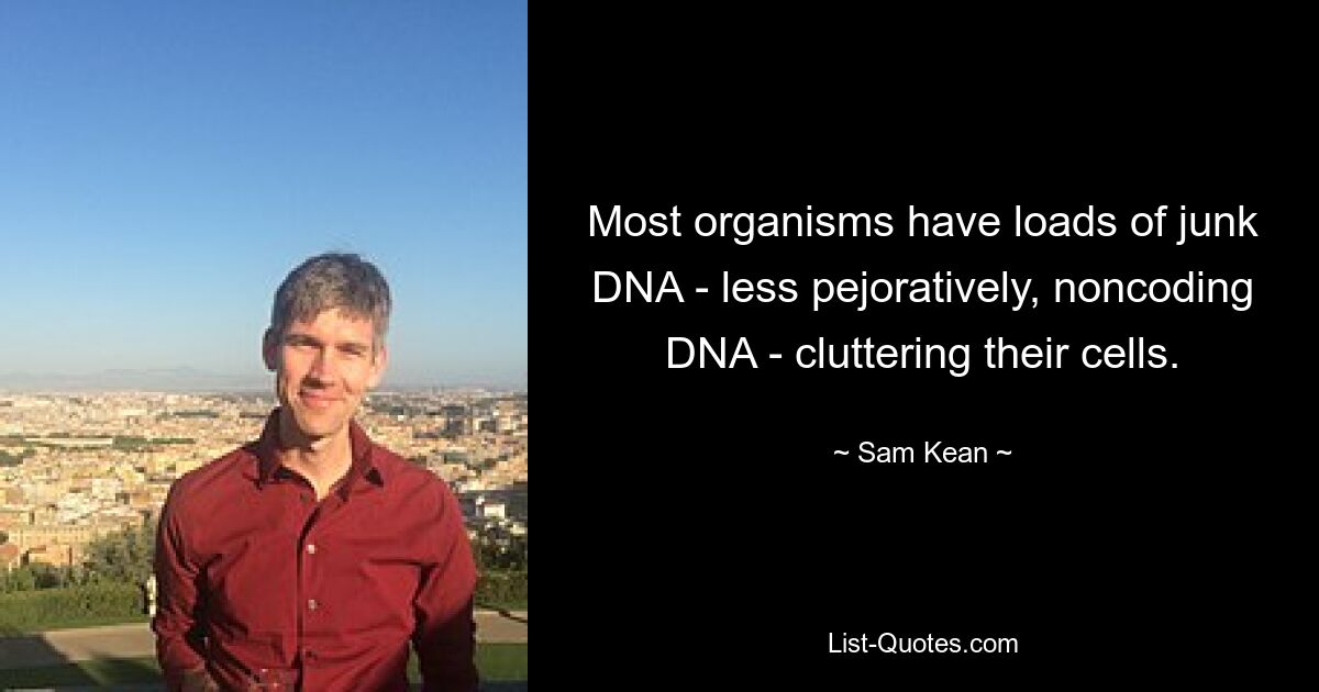 Most organisms have loads of junk DNA - less pejoratively, noncoding DNA - cluttering their cells. — © Sam Kean