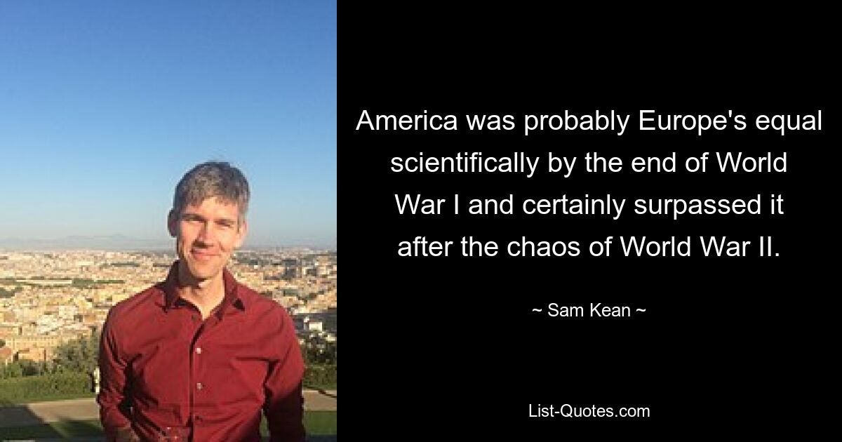 America was probably Europe's equal scientifically by the end of World War I and certainly surpassed it after the chaos of World War II. — © Sam Kean