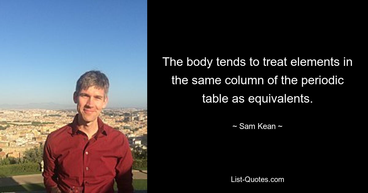 The body tends to treat elements in the same column of the periodic table as equivalents. — © Sam Kean