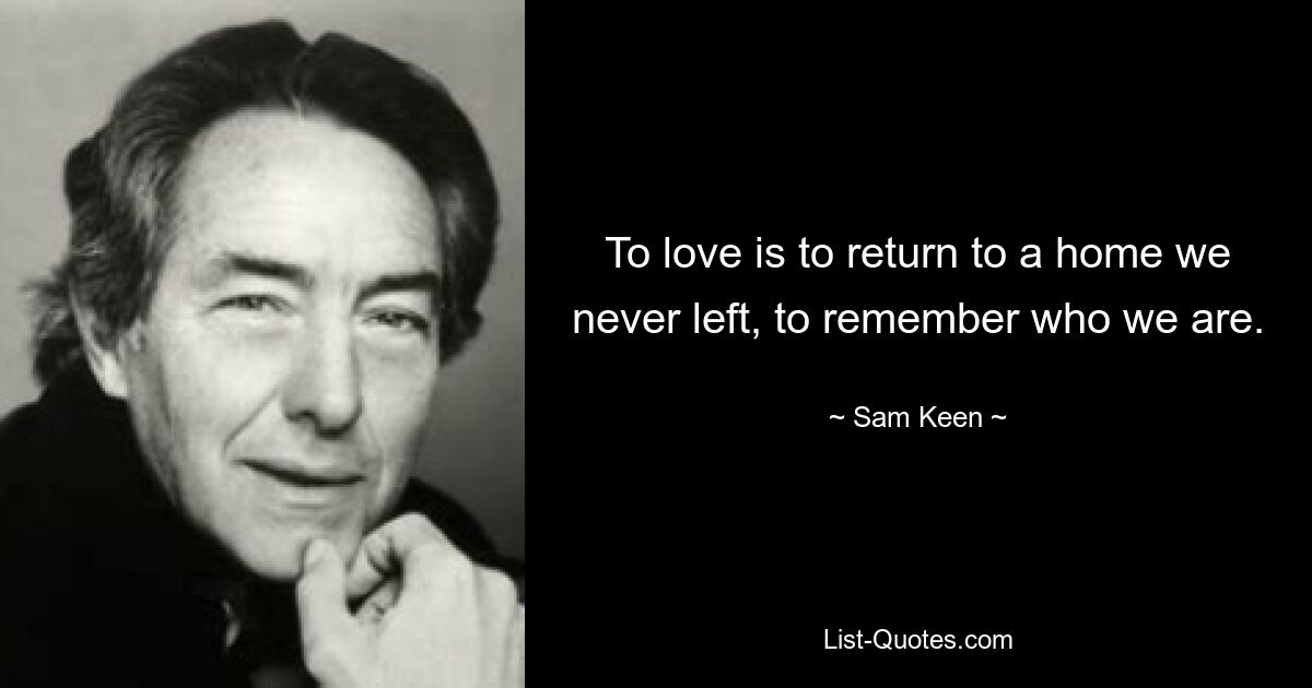 To love is to return to a home we never left, to remember who we are. — © Sam Keen