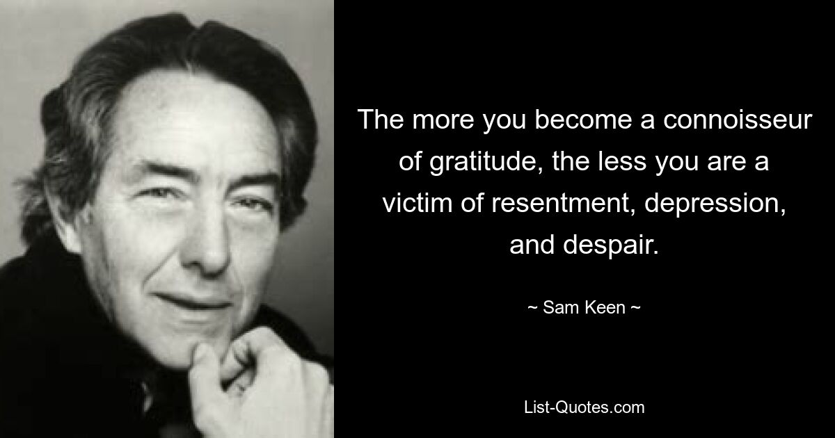 The more you become a connoisseur of gratitude, the less you are a victim of resentment, depression, and despair. — © Sam Keen