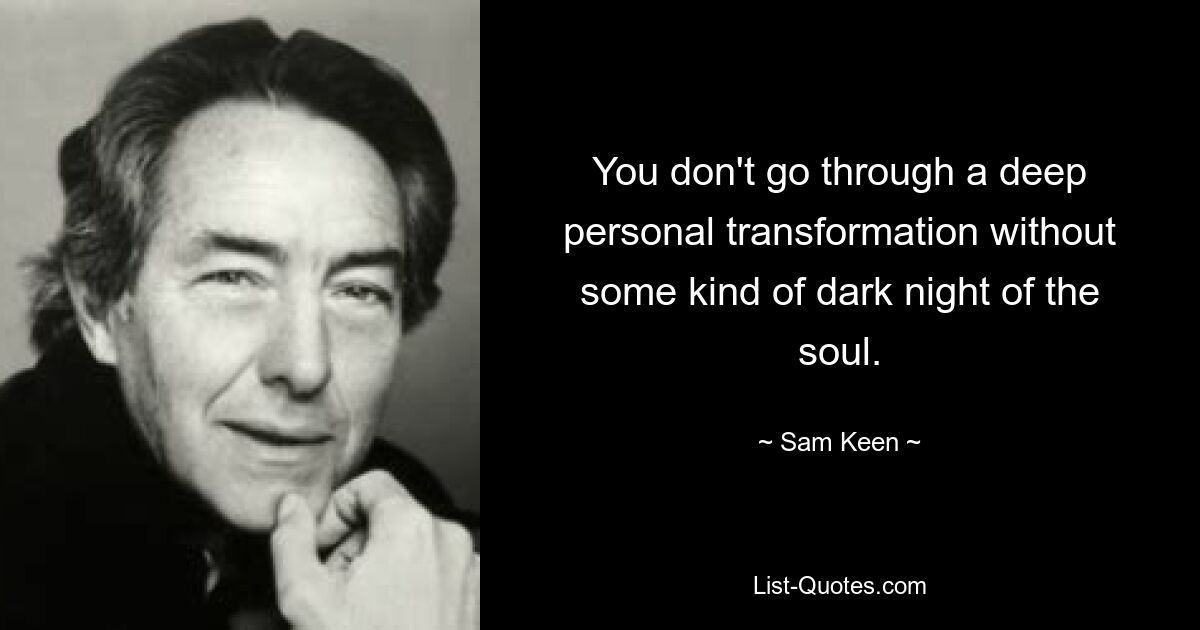 You don't go through a deep personal transformation without some kind of dark night of the soul. — © Sam Keen