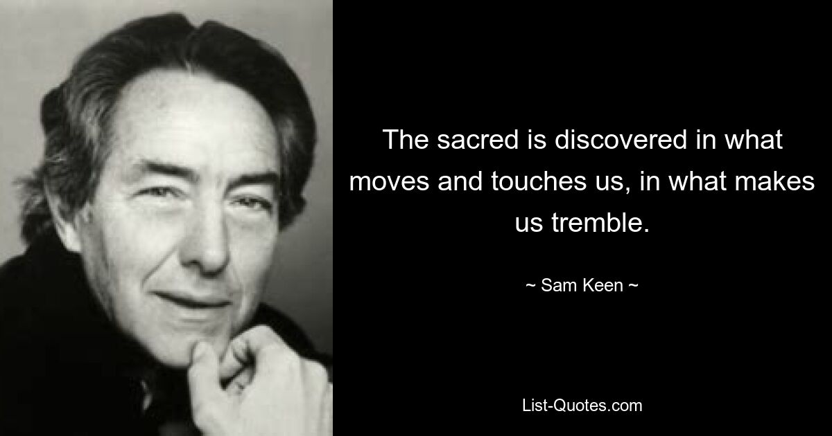 The sacred is discovered in what moves and touches us, in what makes us tremble. — © Sam Keen