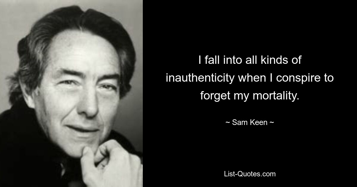 I fall into all kinds of inauthenticity when I conspire to forget my mortality. — © Sam Keen