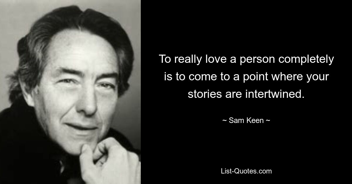 To really love a person completely is to come to a point where your stories are intertwined. — © Sam Keen