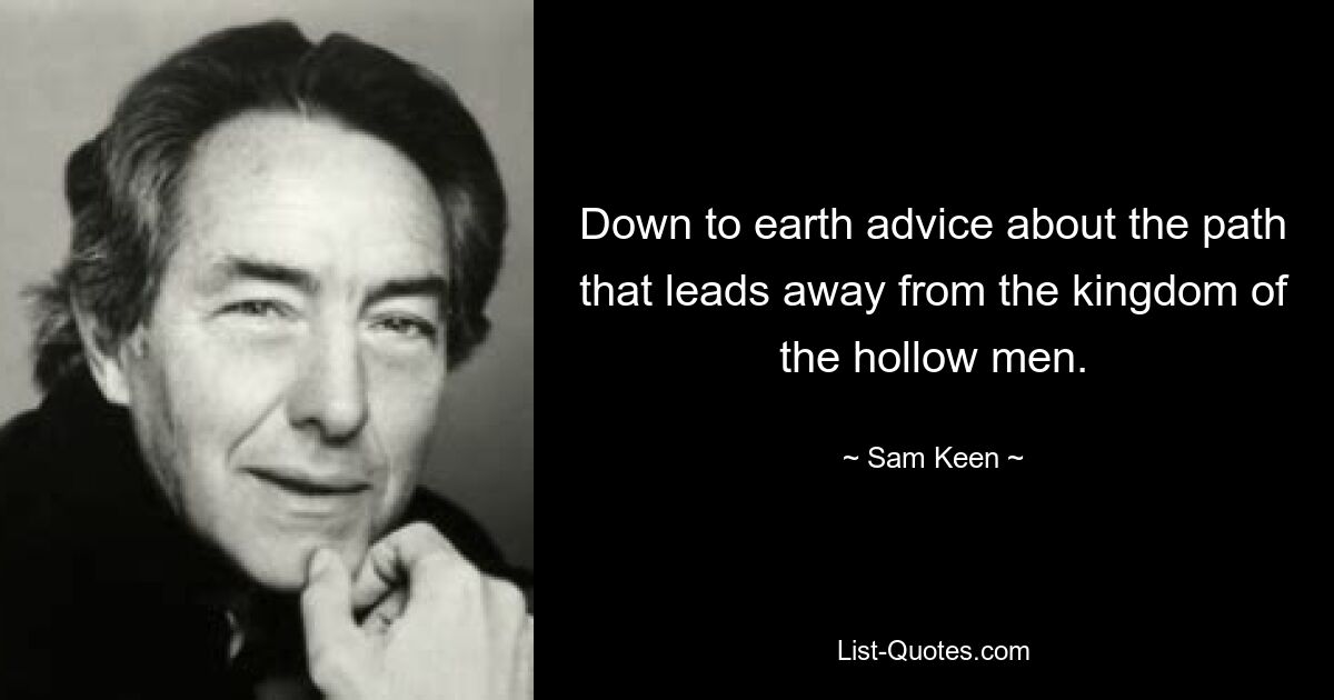 Down to earth advice about the path that leads away from the kingdom of the hollow men. — © Sam Keen