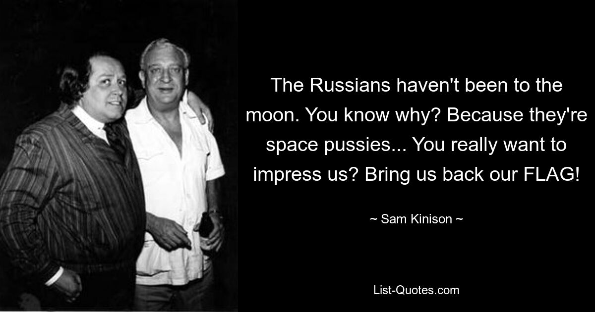 The Russians haven't been to the moon. You know why? Because they're space pussies... You really want to impress us? Bring us back our FLAG! — © Sam Kinison