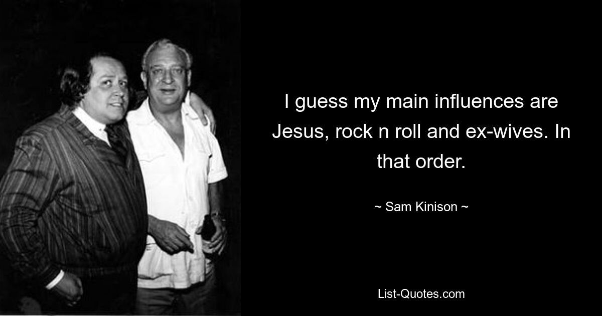 I guess my main influences are Jesus, rock n roll and ex-wives. In that order. — © Sam Kinison